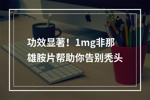 功效显著！1mg非那雄胺片帮助你告别秃头