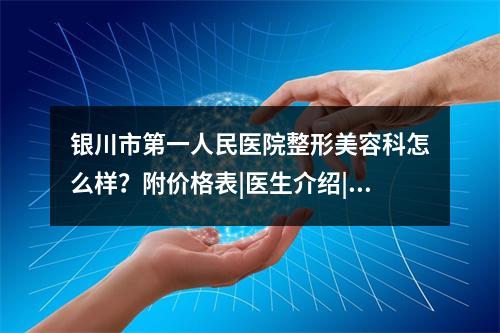 银川市第一人民医院整形美容科怎么样？附价格表|医生介绍|激光祛斑案例