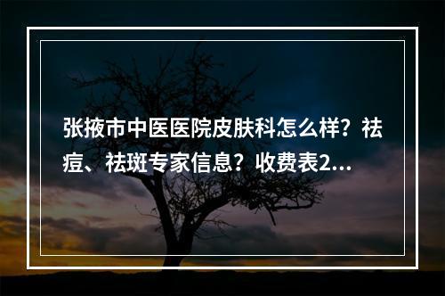 张掖市中医医院皮肤科怎么样？祛痘、祛斑专家信息？收费表2021公布！