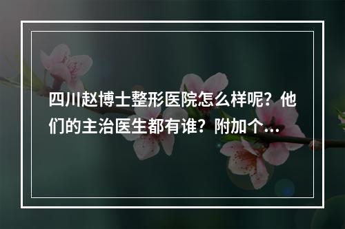 四川赵博士整形医院怎么样呢？他们的主治医生都有谁？附加个人整形案例