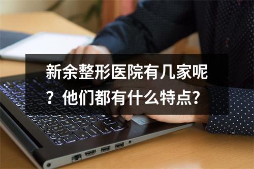 新余整形医院有几家呢？他们都有什么特点？