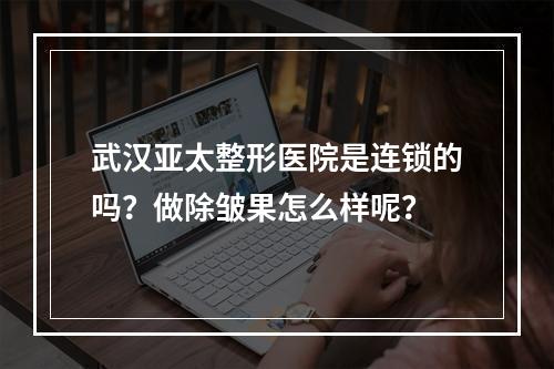 武汉亚太整形医院是连锁的吗？做除皱果怎么样呢？