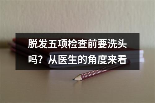 脱发五项检查前要洗头吗？从医生的角度来看