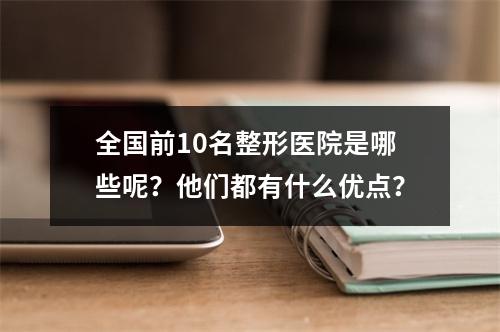 全国前10名整形医院是哪些呢？他们都有什么优点？