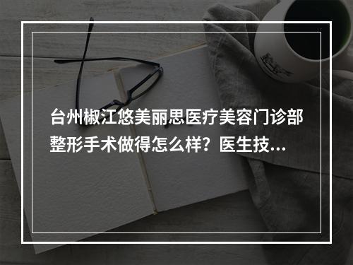 台州椒江悠美丽思医疗美容门诊部整形手术做得怎么样？医生技术好不好？内附隆鼻真实案例