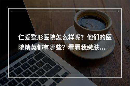 仁爱整形医院怎么样呢？他们的医院精英都有哪些？看看我嫩肤后的整容结果吧！