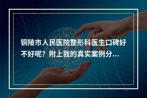 铜陵市人民医院整形科医生口碑好不好呢？附上我的真实案例分享！