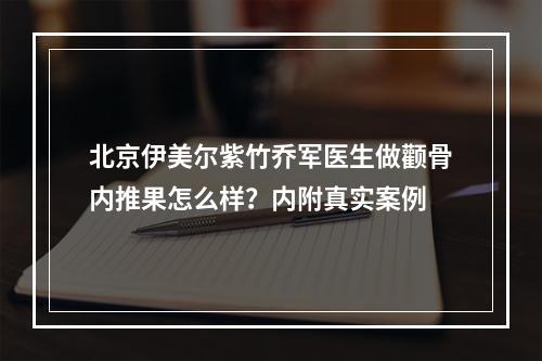 北京伊美尔紫竹乔军医生做颧骨内推果怎么样？内附真实案例