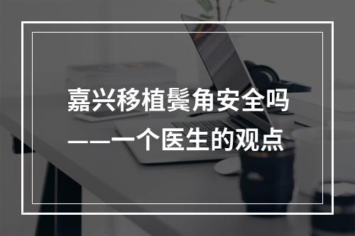 嘉兴移植鬓角安全吗——一个医生的观点