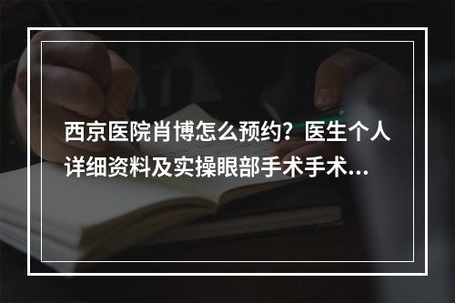 西京医院肖博怎么预约？医生个人详细资料及实操眼部手术手术对比图