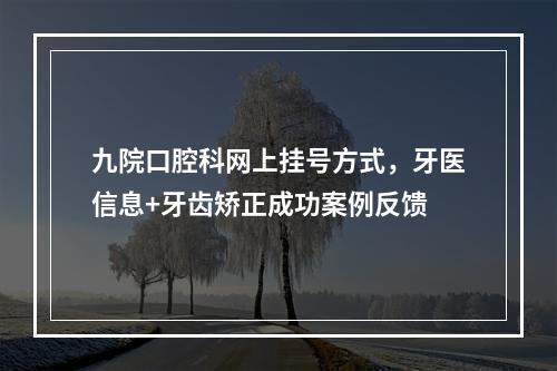 九院口腔科网上挂号方式，牙医信息+牙齿矫正成功案例反馈