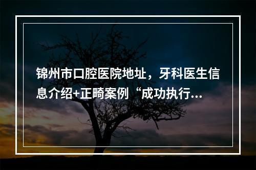 锦州市口腔医院地址，牙科医生信息介绍+正畸案例“成功执行笑容”