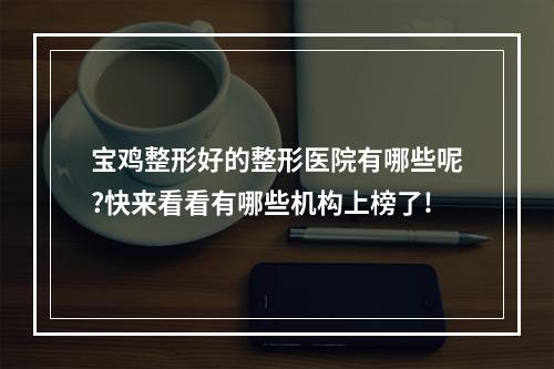 宝鸡整形好的整形医院有哪些呢?快来看看有哪些机构上榜了!