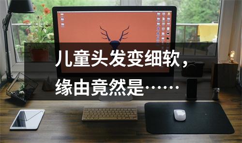 儿童头发变细软，缘由竟然是……