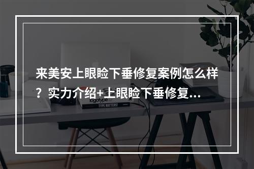 来美安上眼睑下垂修复案例怎么样？实力介绍+上眼睑下垂修复案例吧