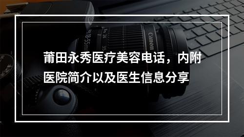 莆田永秀医疗美容电话，内附医院简介以及医生信息分享