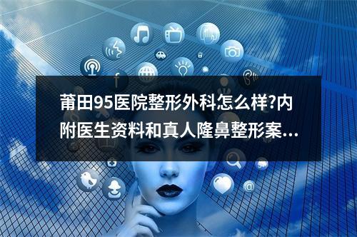 莆田95医院整形外科怎么样?内附医生资料和真人隆鼻整形案例参考~