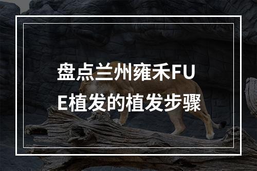 盘点兰州雍禾FUE植发的植发步骤