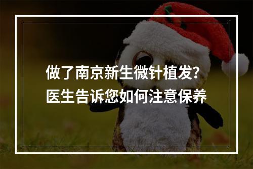 做了南京新生微针植发？医生告诉您如何注意保养