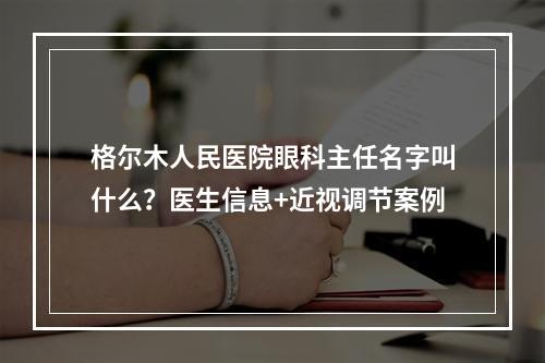 格尔木人民医院眼科主任名字叫什么？医生信息+近视调节案例