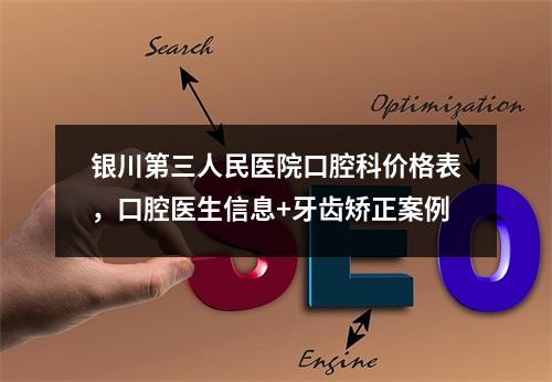 银川第三人民医院口腔科价格表，口腔医生信息+牙齿矫正案例
