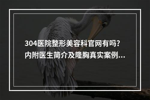 304医院整形美容科官网有吗？内附医生简介及隆胸真实案例分享