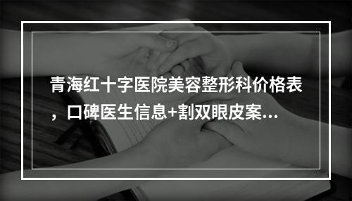 青海红十字医院美容整形科价格表，口碑医生信息+割双眼皮案例