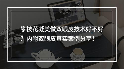 攀枝花凝美做双眼皮技术好不好？内附双眼皮真实案例分享！