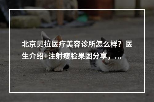 北京贝拉医疗美容诊所怎么样？医生介绍+注射瘦脸果图分享，附2021价格表