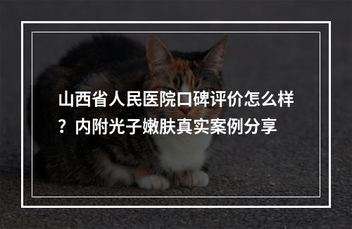 山西省人民医院口碑评价怎么样？内附光子嫩肤真实案例分享