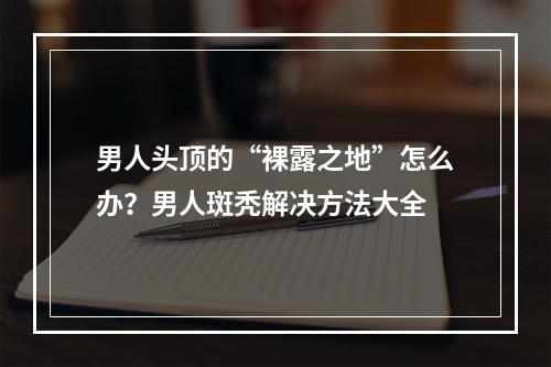 男人头顶的“裸露之地”怎么办？男人斑秃解决方法大全