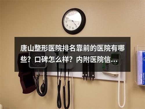 唐山整形医院排名靠前的医院有哪些？口碑怎么样？内附医院信息介绍