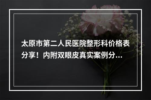 太原市第二人民医院整形科价格表分享！内附双眼皮真实案例分享