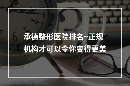 承德整形医院排名~正规机构才可以令你变得更美