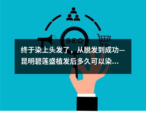 终于染上头发了，从脱发到成功—昆明碧莲盛植发后多久可以染头发