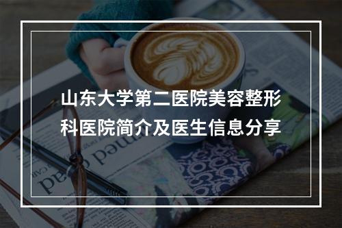 山东大学第二医院美容整形科医院简介及医生信息分享