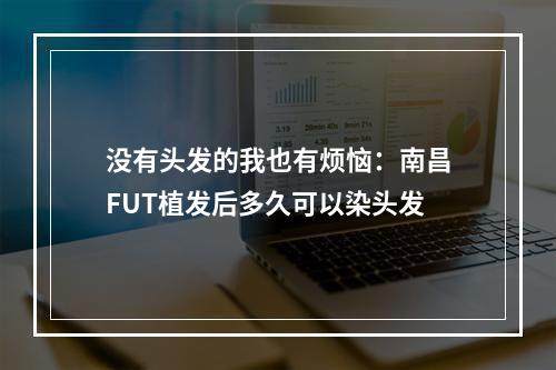 没有头发的我也有烦恼：南昌FUT植发后多久可以染头发