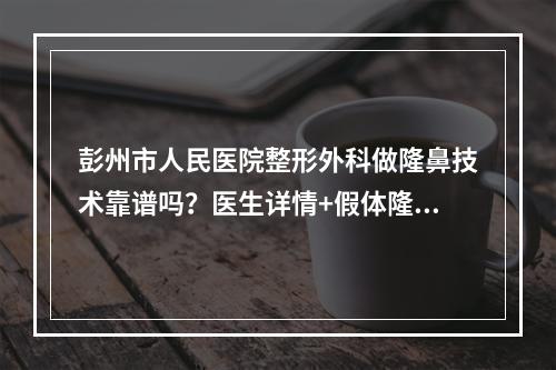 彭州市人民医院整形外科做隆鼻技术靠谱吗？医生详情+假体隆鼻果