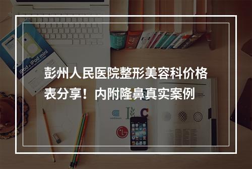 彭州人民医院整形美容科价格表分享！内附隆鼻真实案例