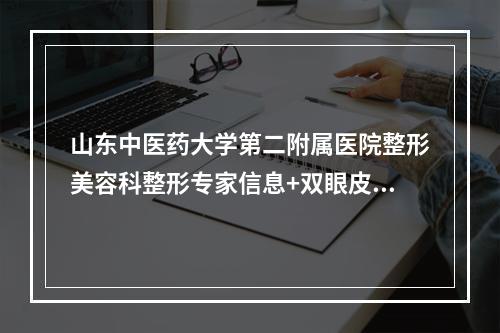 山东中医药大学第二附属医院整形美容科整形专家信息+双眼皮案例果