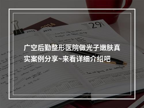 广空后勤整形医院做光子嫩肤真实案例分享~来看详细介绍吧