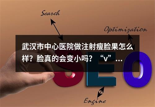 武汉市中心医院做注射瘦脸果怎么样？脸真的会变小吗？“v”脸不是梦~