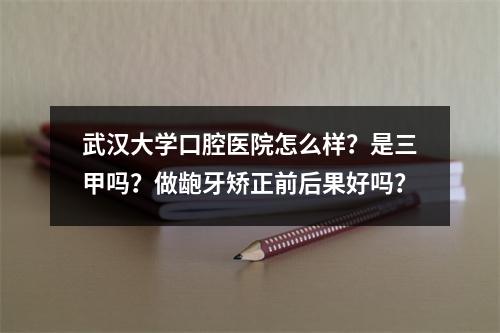 武汉大学口腔医院怎么样？是三甲吗？做龅牙矫正前后果好吗？