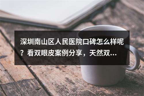 深圳南山区人民医院口碑怎么样呢？看双眼皮案例分享，天然双眼皮~