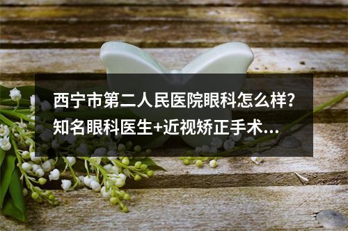 西宁市第二人民医院眼科怎么样？知名眼科医生+近视矫正手术案例