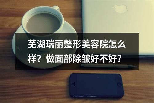 芜湖瑞丽整形美容院怎么样？做面部除皱好不好？