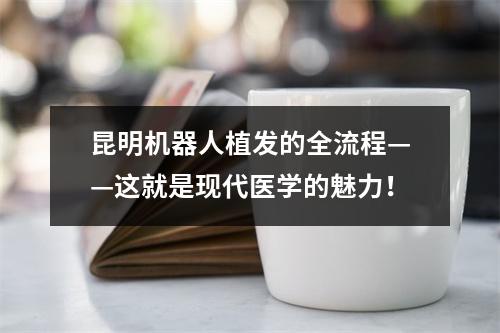 昆明机器人植发的全流程——这就是现代医学的魅力！