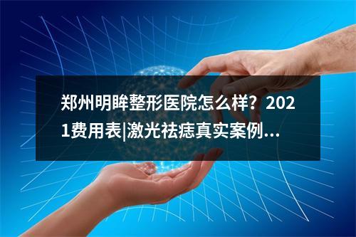 郑州明眸整形医院怎么样？2021费用表|激光祛痣真实案例分享