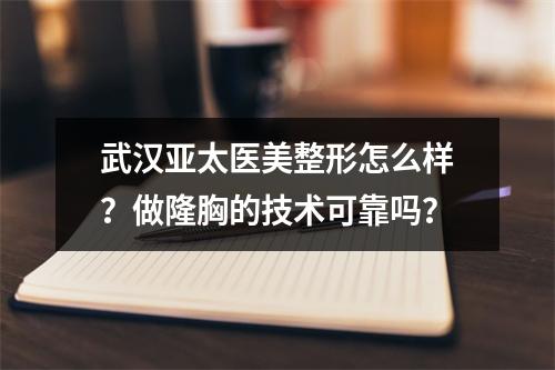 武汉亚太医美整形怎么样？做隆胸的技术可靠吗？