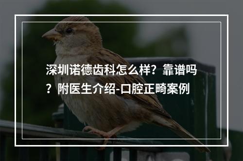 深圳诺德齿科怎么样？靠谱吗？附医生介绍-口腔正畸案例